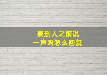 要删人之前说一声吗怎么回复