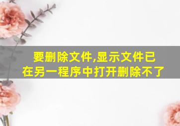 要删除文件,显示文件已在另一程序中打开删除不了