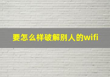 要怎么样破解别人的wifi