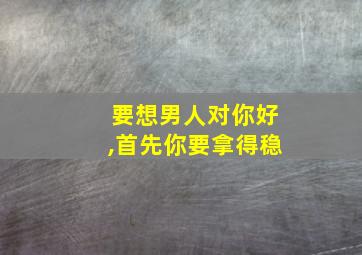 要想男人对你好,首先你要拿得稳