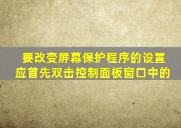 要改变屏幕保护程序的设置应首先双击控制面板窗口中的