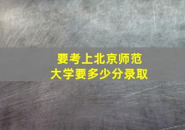 要考上北京师范大学要多少分录取