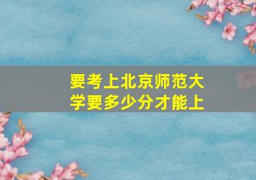 要考上北京师范大学要多少分才能上