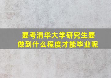 要考清华大学研究生要做到什么程度才能毕业呢