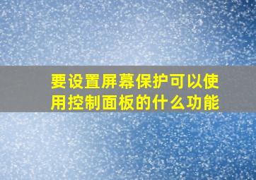 要设置屏幕保护可以使用控制面板的什么功能