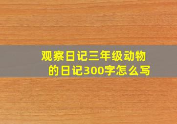 观察日记三年级动物的日记300字怎么写