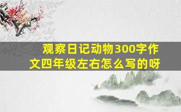 观察日记动物300字作文四年级左右怎么写的呀