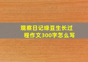 观察日记绿豆生长过程作文300字怎么写