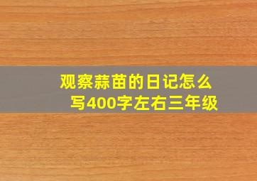 观察蒜苗的日记怎么写400字左右三年级