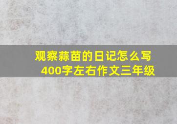 观察蒜苗的日记怎么写400字左右作文三年级