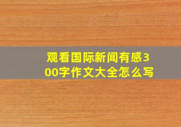 观看国际新闻有感300字作文大全怎么写