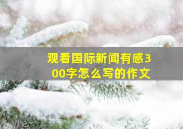 观看国际新闻有感300字怎么写的作文