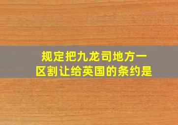 规定把九龙司地方一区割让给英国的条约是