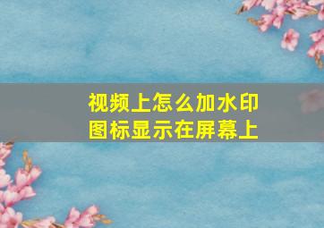 视频上怎么加水印图标显示在屏幕上