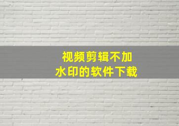 视频剪辑不加水印的软件下载