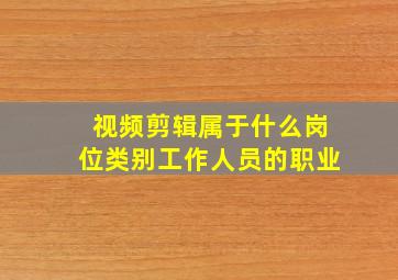 视频剪辑属于什么岗位类别工作人员的职业