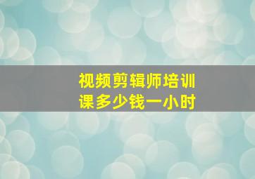 视频剪辑师培训课多少钱一小时