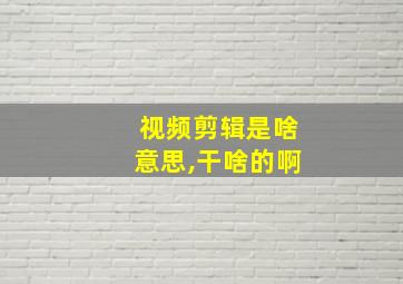 视频剪辑是啥意思,干啥的啊