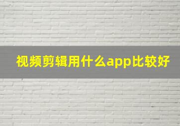 视频剪辑用什么app比较好