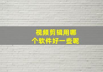 视频剪辑用哪个软件好一些呢