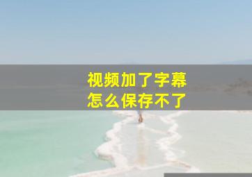 视频加了字幕怎么保存不了