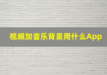 视频加音乐背景用什么App