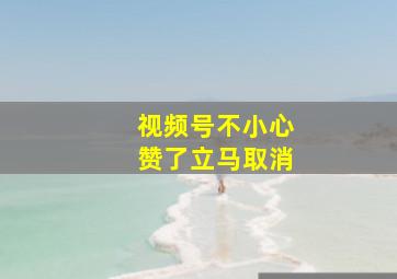 视频号不小心赞了立马取消