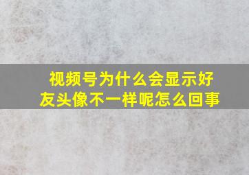 视频号为什么会显示好友头像不一样呢怎么回事