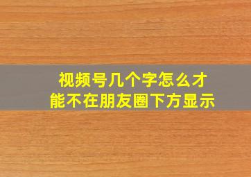 视频号几个字怎么才能不在朋友圈下方显示