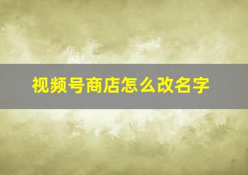 视频号商店怎么改名字