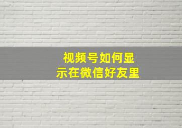 视频号如何显示在微信好友里