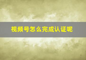 视频号怎么完成认证呢