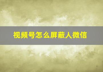 视频号怎么屏蔽人微信