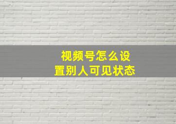 视频号怎么设置别人可见状态