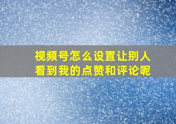 视频号怎么设置让别人看到我的点赞和评论呢