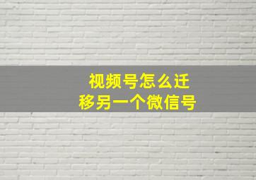 视频号怎么迁移另一个微信号