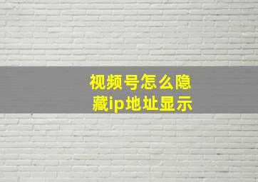 视频号怎么隐藏ip地址显示