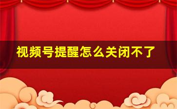 视频号提醒怎么关闭不了