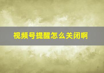 视频号提醒怎么关闭啊