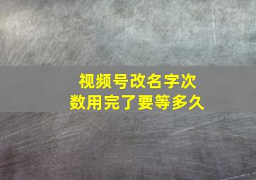 视频号改名字次数用完了要等多久