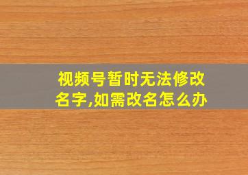 视频号暂时无法修改名字,如需改名怎么办