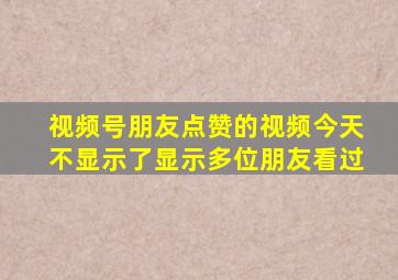 视频号朋友点赞的视频今天不显示了显示多位朋友看过