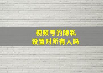 视频号的隐私设置对所有人吗