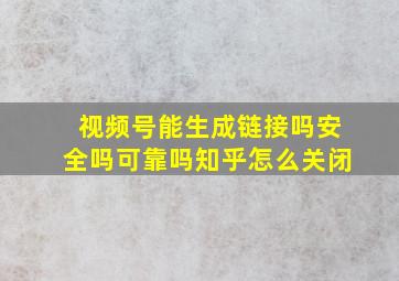 视频号能生成链接吗安全吗可靠吗知乎怎么关闭