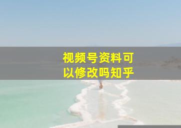 视频号资料可以修改吗知乎