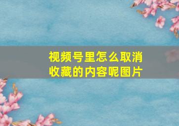 视频号里怎么取消收藏的内容呢图片