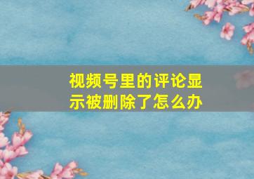 视频号里的评论显示被删除了怎么办