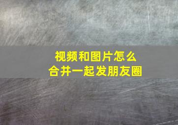 视频和图片怎么合并一起发朋友圈