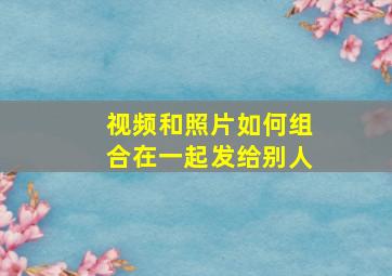 视频和照片如何组合在一起发给别人