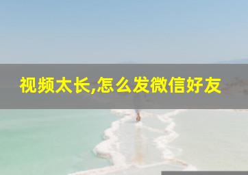 视频太长,怎么发微信好友